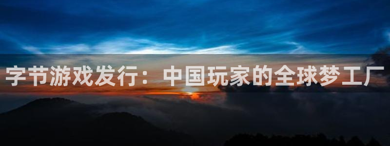 bbin视讯注册开户：字节游戏发行：中国玩家的全球梦工厂