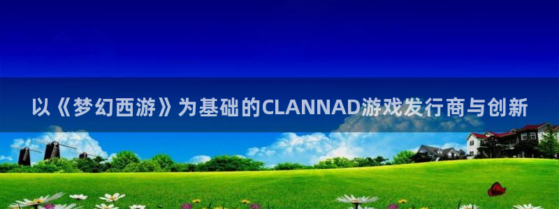 bbin视讯官网注册方法是什么：以《梦幻西游》为基础的CLANNAD游戏发行商与创新