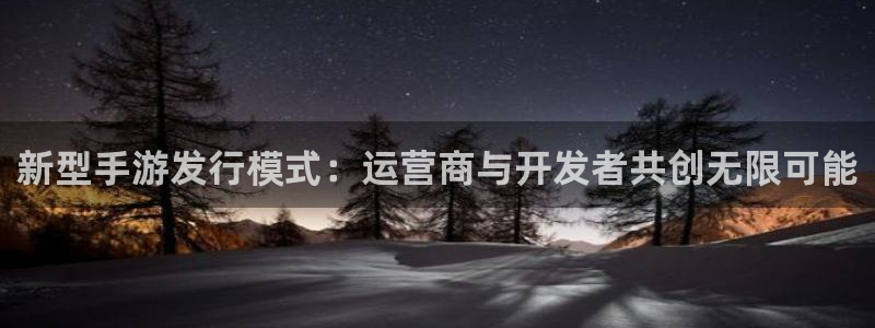 bbin视讯官网注册平台怎么样啊：新型手游发行模式：运营商与开发者共创无限可能