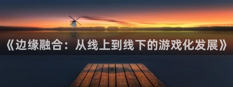 bbin视讯官网客服电话是多少：《边缘融合：从线上到线下的游戏化发展》