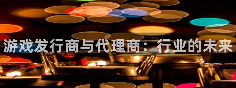 四川bbin视讯科技有限公司怎么样：游戏发行商与代理商：行业的未来