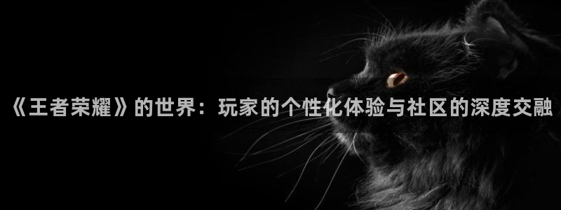bbin视讯官网解绑银行卡怎么弄：《王者荣耀》的世界：玩家的个性化体验与社区的深度交融