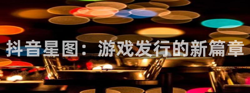 bbin视讯校服：抖音星图：游戏发行的新篇章