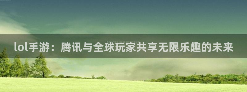 bbin视讯子寓意：lol手游：腾讯与全球玩家共享无限乐趣的未来