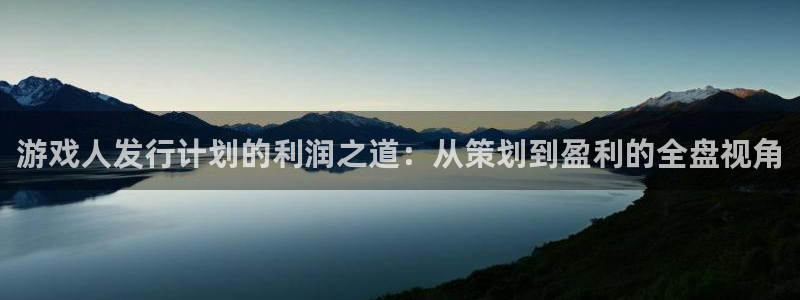 bbin视讯主管：游戏人发行计划的利润之道：从策划到盈利的全盘视角