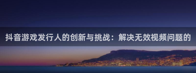 bbin视讯子招聘：抖音游戏发行人的创新与挑战：解决无效视频问题的