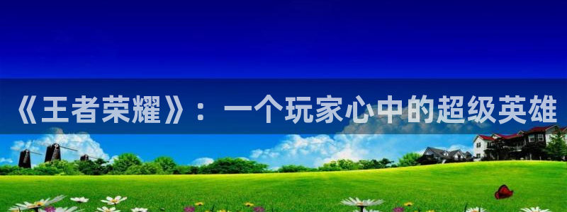 bbin视讯子文化是干什么的：《王者荣耀》：一个玩家心中的超级英雄